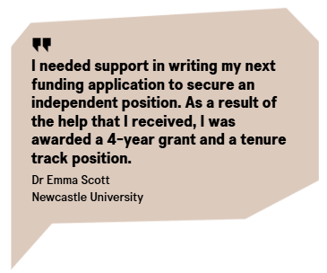 A light orange speech bubble containing the text "I needed support in writing my next funding application to secure an independent position. As a result of the help that I received, I was awarded a 4-year grant and a tenure track position." Dr Emma Scott - Newcastle University